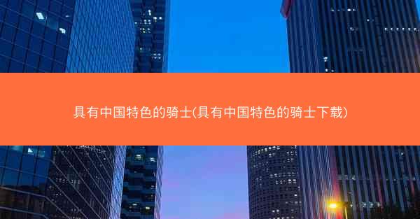 具有中国特色的骑士(具有中国特色的骑士下载)