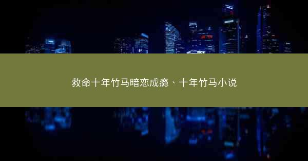 救命十年竹马暗恋成瘾、十年竹马小说