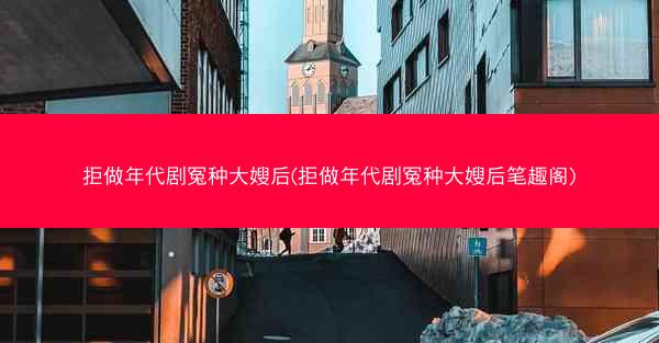 拒做年代剧冤种大嫂后(拒做年代剧冤种大嫂后笔趣阁) 拒做年代剧冤种大嫂后(拒做年代剧冤种大嫂后笔趣阁)