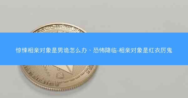 惊悚相亲对象是男诡怎么办、恐怖降临-相亲对象是红衣厉鬼