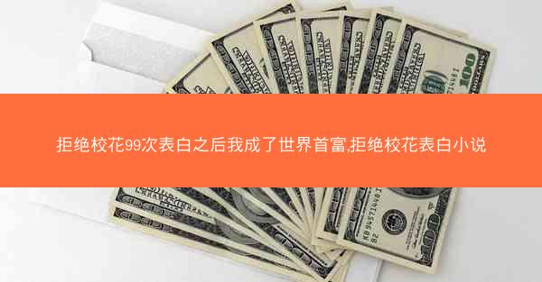 拒绝校花99次表白之后我成了世界首富,拒绝校花表白小说