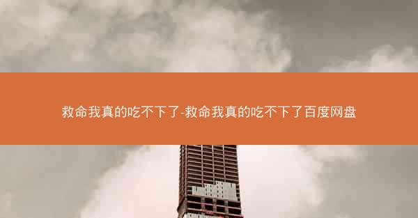 救命我真的吃不下了-救命我真的吃不下了百度网盘