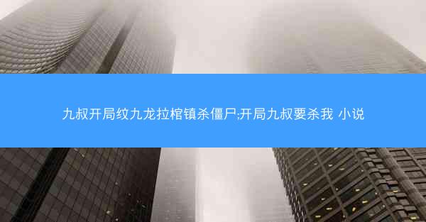 九叔开局纹九龙拉棺镇杀僵尸;开局九叔要杀我 小说