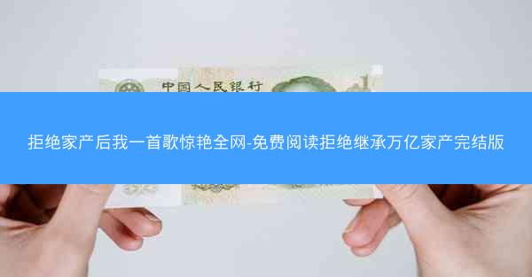 拒绝家产后我一首歌惊艳全网-免费阅读拒绝继承万亿家产完结版