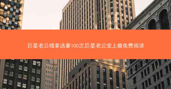 巨星老公缉拿逃妻100次;巨星老公宠上瘾免费阅读
