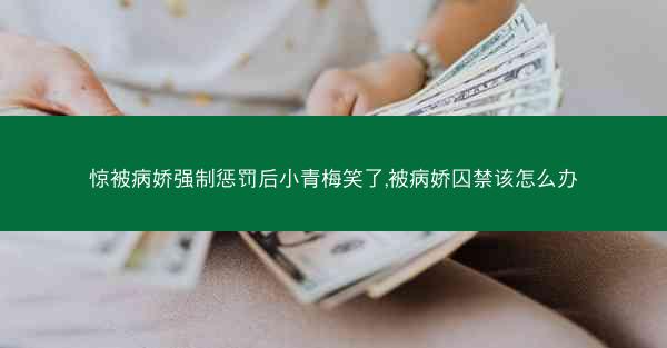 惊被病娇强制惩罚后小青梅笑了,被病娇囚禁该怎么办