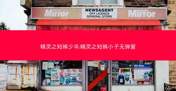 精灵之短裤少年;精灵之短裤小子无弹窗 精灵之短裤少年;精灵之短裤小子无弹窗