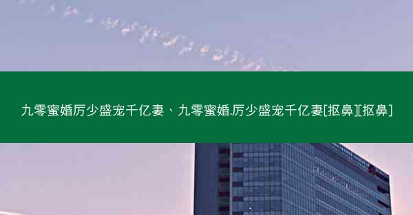 九零蜜婚厉少盛宠千亿妻、九零蜜婚.厉少盛宠千亿妻[抠鼻][抠鼻]