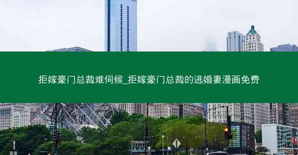 拒嫁豪门总裁难伺候_拒嫁豪门总裁的逃婚妻漫画免费