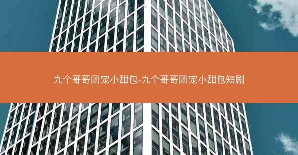 九个哥哥团宠小甜包-九个哥哥团宠小甜包短剧 九个哥哥团宠小甜包-九个哥哥团宠小甜包短剧