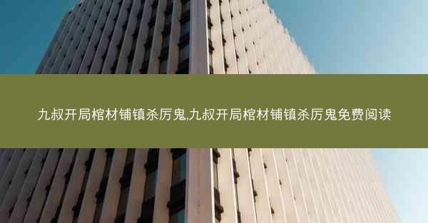 九叔开局棺材铺镇杀厉鬼,九叔开局棺材铺镇杀厉鬼免费阅读 九叔开局棺材铺镇杀厉鬼,九叔开局棺材铺镇杀厉鬼免费阅读