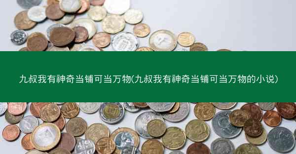 九叔我有神奇当铺可当万物(九叔我有神奇当铺可当万物的小说) 九叔我有神奇当铺可当万物(九叔我有神奇当铺可当万物的小说)