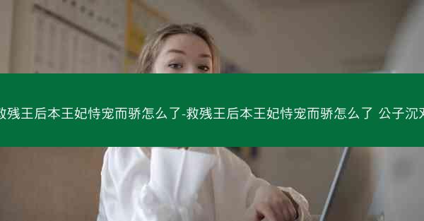 救残王后本王妃恃宠而骄怎么了-救残王后本王妃恃宠而骄怎么了 公子沉双