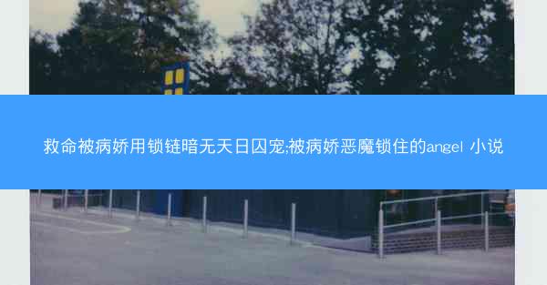 救命被病娇用锁链暗无天日囚宠;被病娇恶魔锁住的angel 小说