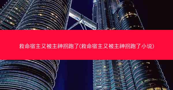 救命宿主又被主神拐跑了(救命宿主又被主神拐跑了小说)