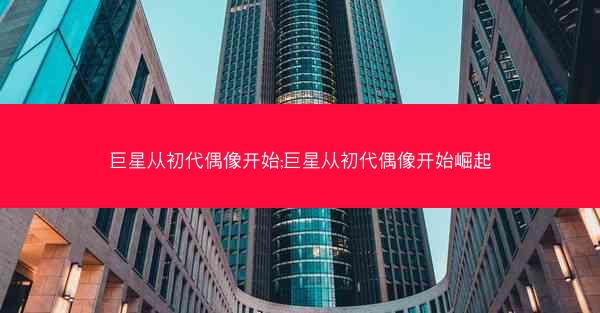 巨星从初代偶像开始;巨星从初代偶像开始崛起