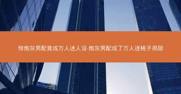 惊炮灰男配竟成万人迷人设-炮灰男配成了万人迷桃子很甜 惊炮灰男配竟成万人迷人设-炮灰男配成了万人迷桃子很甜