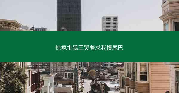 惊疯批狐王哭着求我摸尾巴