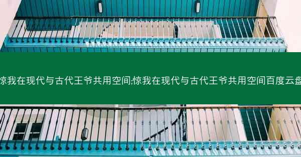 惊我在现代与古代王爷共用空间;惊我在现代与古代王爷共用空间百度云盘 惊我在现代与古代王爷共用空间;惊我在现代与古代王爷共用空间百度云盘