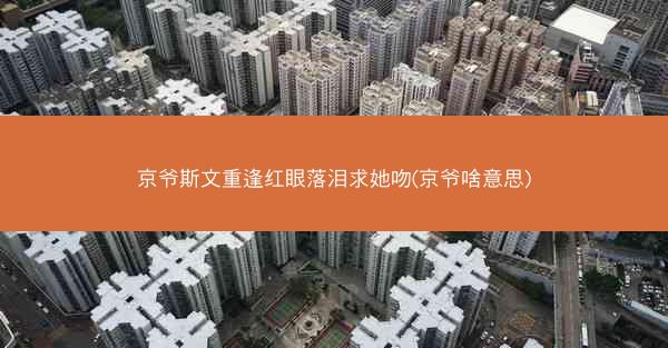 京爷斯文重逢红眼落泪求她吻(京爷啥意思)