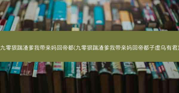 九零狠踹渣爹我带亲妈回帝都(九零狠踹渣爹我带亲妈回帝都子虚乌有君)