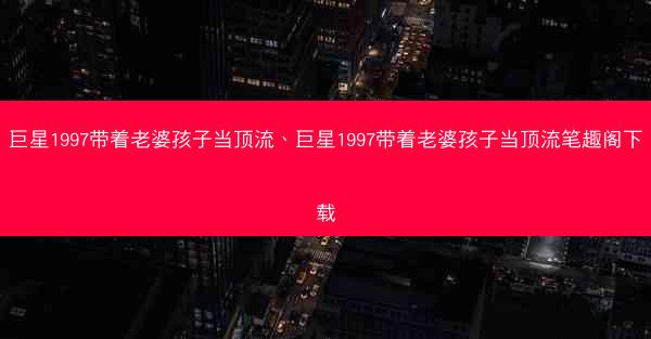 巨星1997带着老婆孩子当顶流、巨星1997带着老婆孩子当顶流笔趣阁下载 巨星1997带着老婆孩子当顶流、巨星1997带着老婆孩子当顶流笔趣阁下载