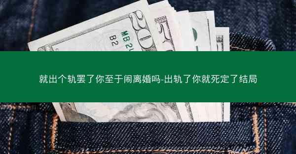 就出个轨罢了你至于闹离婚吗-出轨了你就死定了结局