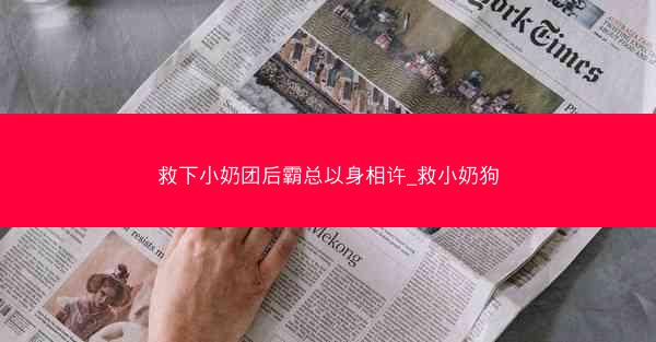 救下小奶团后霸总以身相许_救小奶狗