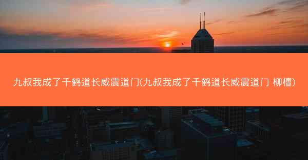 九叔我成了千鹤道长威震道门(九叔我成了千鹤道长威震道门 柳檀)
