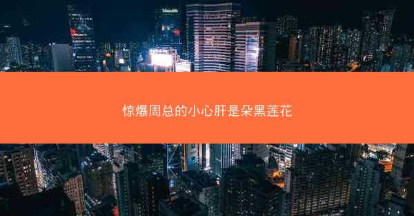 惊爆周总的小心肝是朵黑莲花