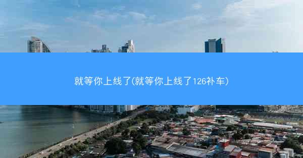 就等你上线了(就等你上线了126补车)