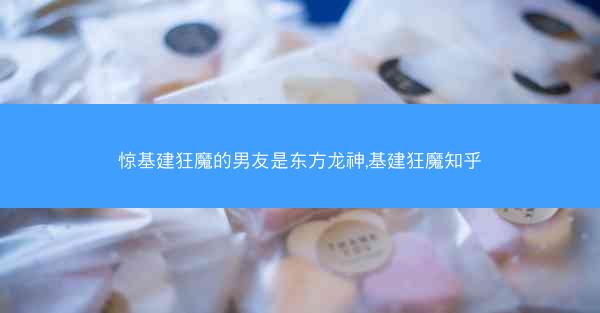惊基建狂魔的男友是东方龙神,基建狂魔知乎
