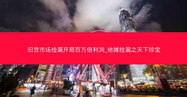 旧货市场捡漏开局百万倍利润_地摊捡漏之天下珍宝 旧货市场捡漏开局百万倍利润_地摊捡漏之天下珍宝
