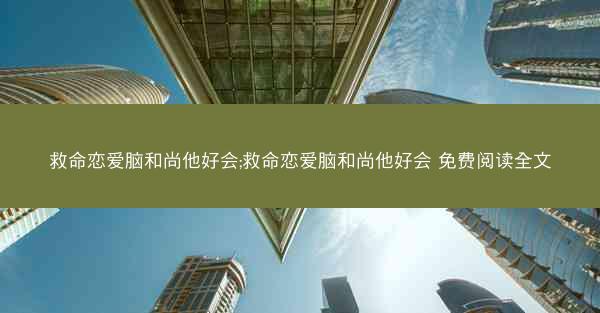 救命恋爱脑和尚他好会;救命恋爱脑和尚他好会 免费阅读全文