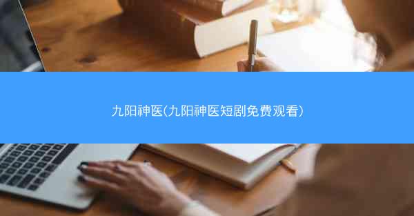 九阳神医(九阳神医短剧免费观看)