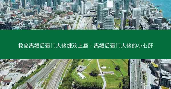 救命离婚后豪门大佬缠欢上瘾、离婚后豪门大佬的小心肝