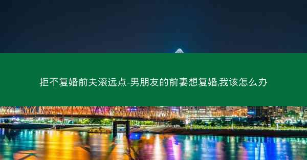 拒不复婚前夫滚远点-男朋友的前妻想复婚,我该怎么办