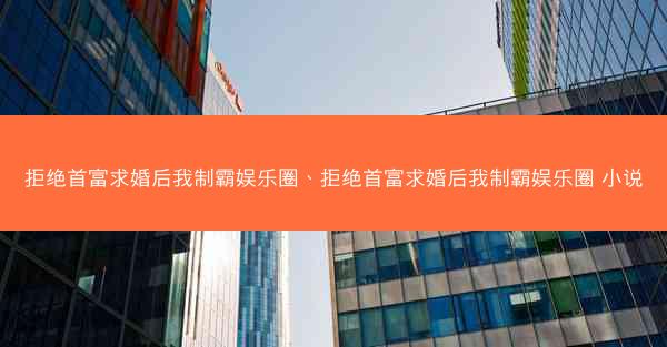 拒绝首富求婚后我制霸娱乐圈、拒绝首富求婚后我制霸娱乐圈 小说