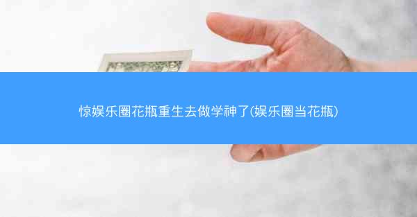 惊娱乐圈花瓶重生去做学神了(娱乐圈当花瓶)