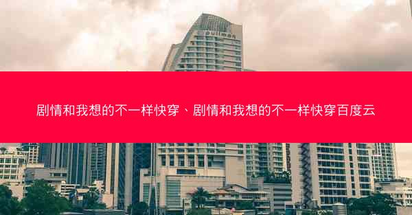 剧情和我想的不一样快穿、剧情和我想的不一样快穿百度云 剧情和我想的不一样快穿、剧情和我想的不一样快穿百度云