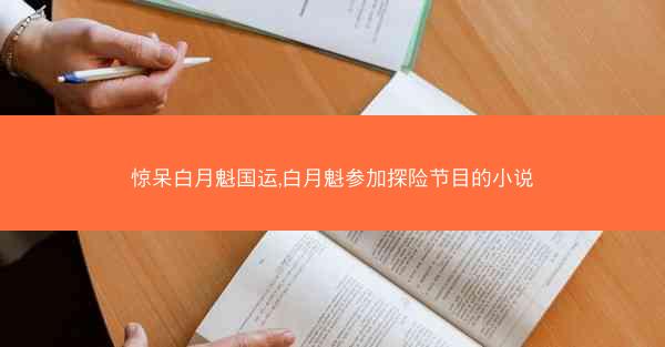 惊呆白月魁国运,白月魁参加探险节目的小说