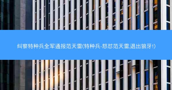 纠察特种兵全军通报范天雷(特种兵-怒怼范天雷,退出狼牙!) 纠察特种兵全军通报范天雷(特种兵-怒怼范天雷,退出狼牙!)