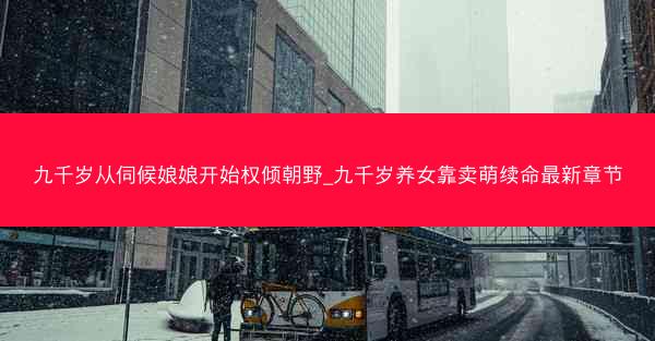 九千岁从伺候娘娘开始权倾朝野_九千岁养女靠卖萌续命最新章节