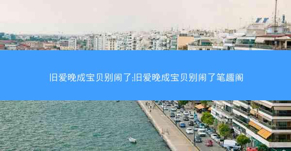 旧爱晚成宝贝别闹了;旧爱晚成宝贝别闹了笔趣阁