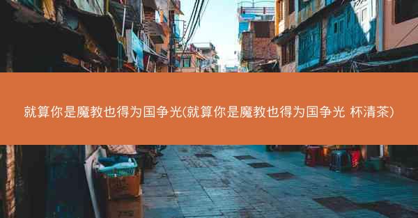 就算你是魔教也得为国争光(就算你是魔教也得为国争光 杯清茶)
