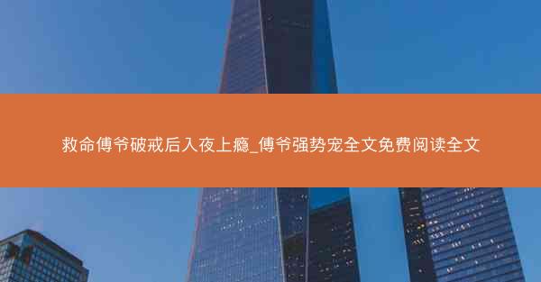 救命傅爷破戒后入夜上瘾_傅爷强势宠全文免费阅读全文 救命傅爷破戒后入夜上瘾_傅爷强势宠全文免费阅读全文
