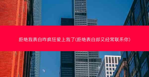 拒绝我表白咋疯狂爱上我了(拒绝表白却又经常联系你)