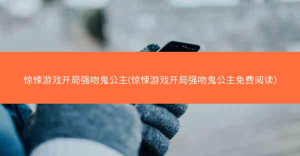 惊悚游戏开局强吻鬼公主(惊悚游戏开局强吻鬼公主免费阅读)