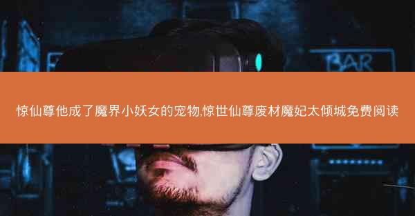 惊仙尊他成了魔界小妖女的宠物,惊世仙尊废材魔妃太倾城免费阅读