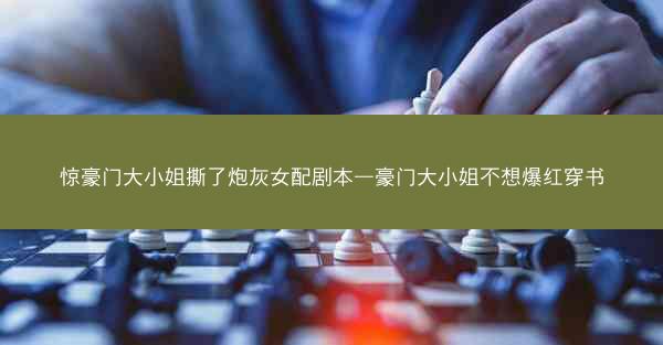 惊豪门大小姐撕了炮灰女配剧本—豪门大小姐不想爆红穿书